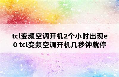 tcl变频空调开机2个小时出现e0 tcl变频空调开机几秒钟就停